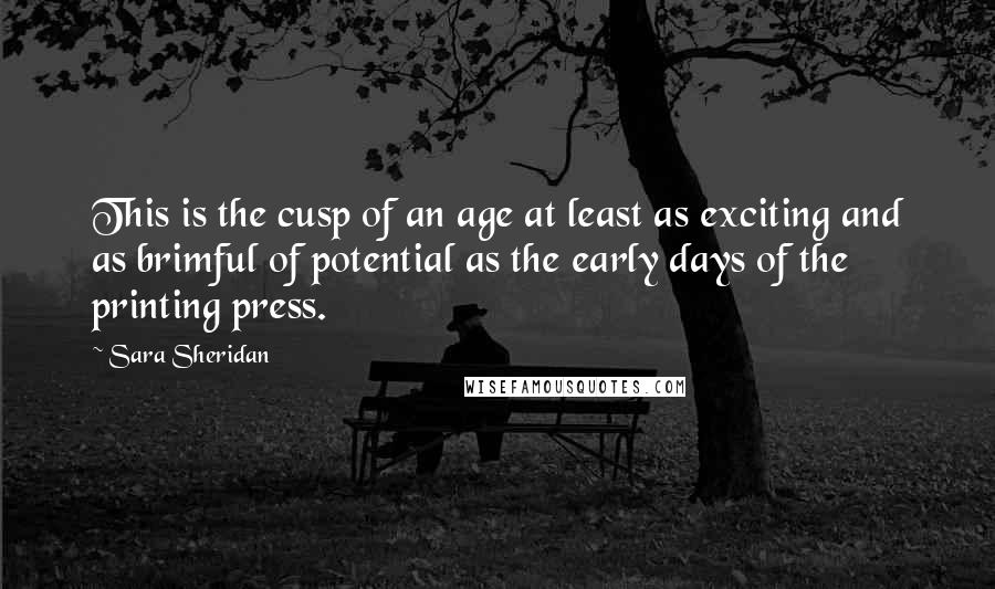 Sara Sheridan Quotes: This is the cusp of an age at least as exciting and as brimful of potential as the early days of the printing press.