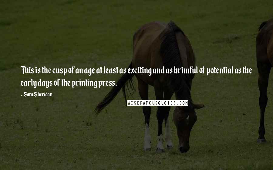 Sara Sheridan Quotes: This is the cusp of an age at least as exciting and as brimful of potential as the early days of the printing press.