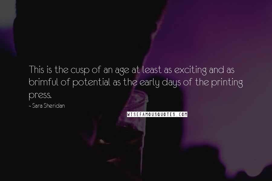 Sara Sheridan Quotes: This is the cusp of an age at least as exciting and as brimful of potential as the early days of the printing press.