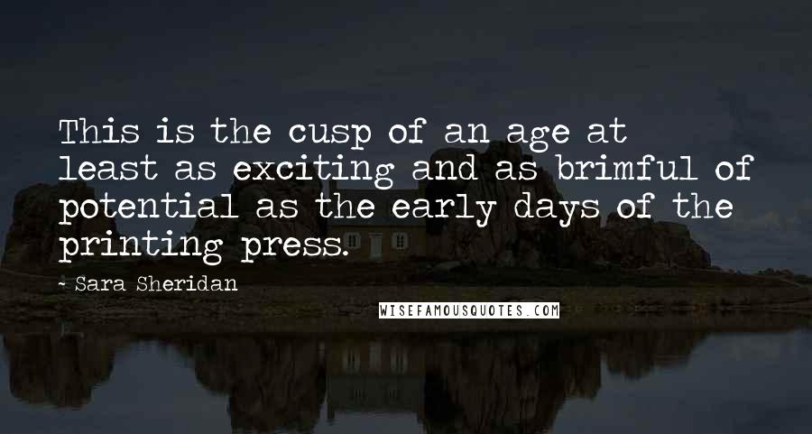 Sara Sheridan Quotes: This is the cusp of an age at least as exciting and as brimful of potential as the early days of the printing press.