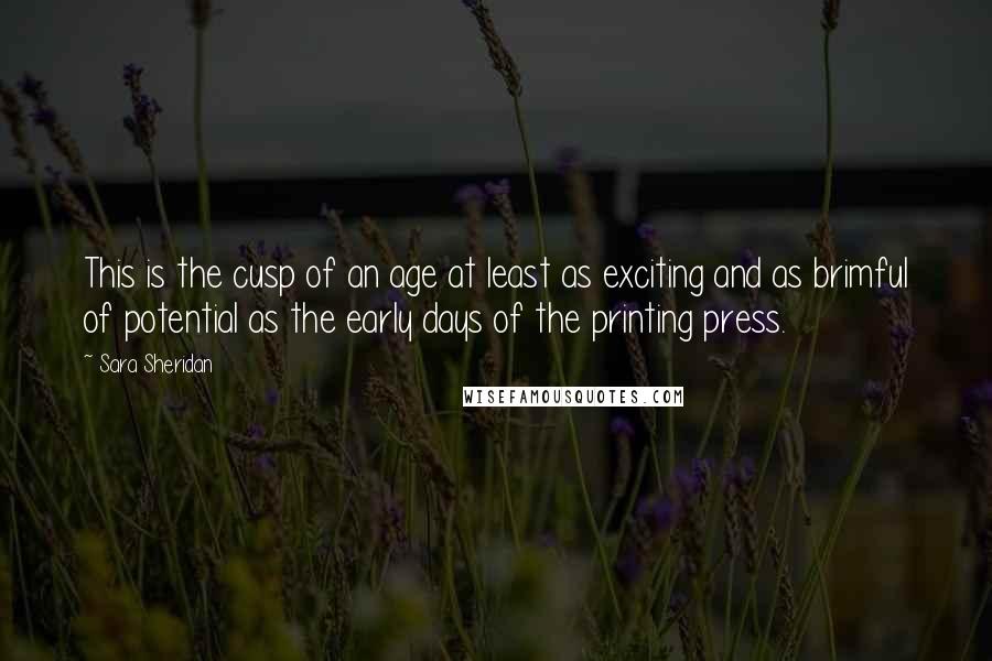 Sara Sheridan Quotes: This is the cusp of an age at least as exciting and as brimful of potential as the early days of the printing press.