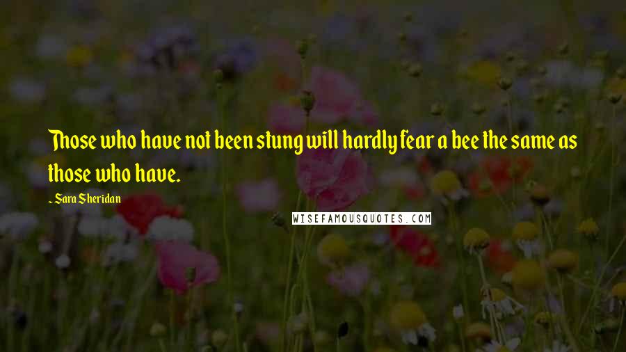 Sara Sheridan Quotes: Those who have not been stung will hardly fear a bee the same as those who have.