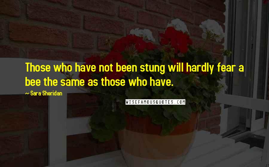 Sara Sheridan Quotes: Those who have not been stung will hardly fear a bee the same as those who have.