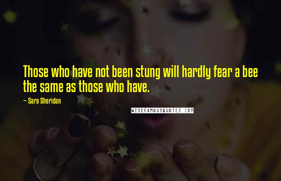 Sara Sheridan Quotes: Those who have not been stung will hardly fear a bee the same as those who have.