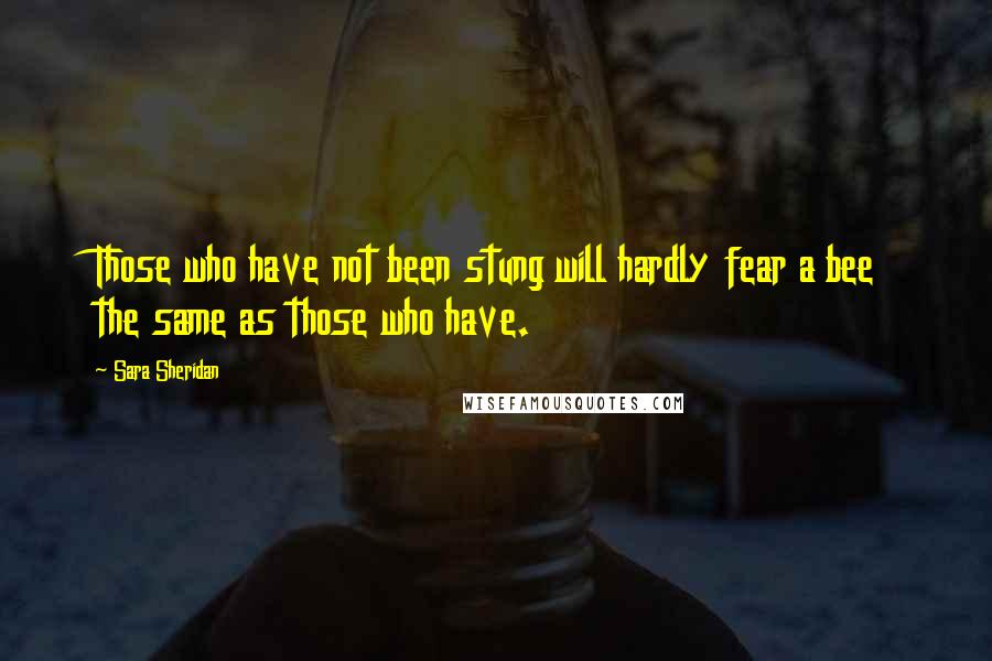 Sara Sheridan Quotes: Those who have not been stung will hardly fear a bee the same as those who have.