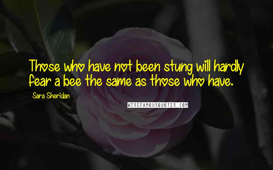 Sara Sheridan Quotes: Those who have not been stung will hardly fear a bee the same as those who have.