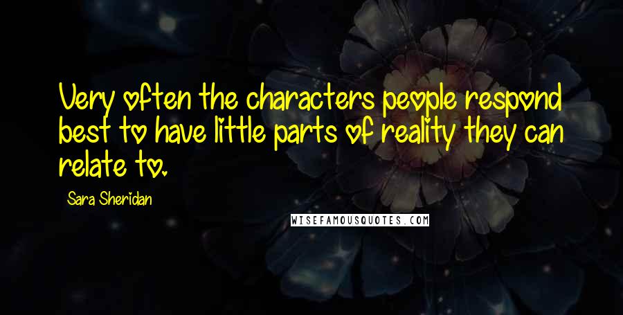 Sara Sheridan Quotes: Very often the characters people respond best to have little parts of reality they can relate to.