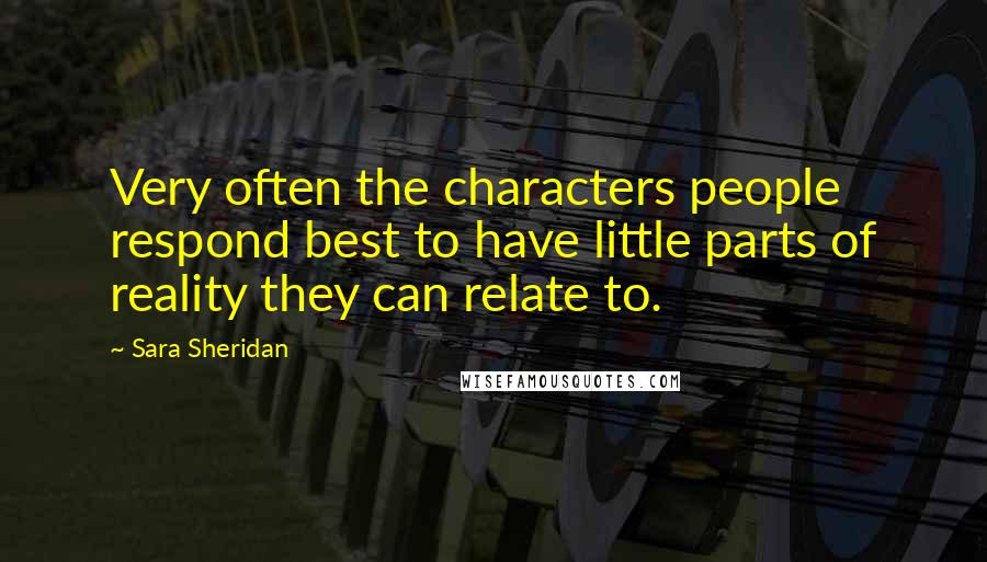 Sara Sheridan Quotes: Very often the characters people respond best to have little parts of reality they can relate to.