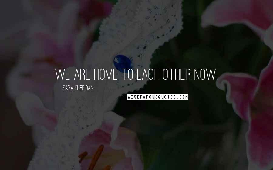 Sara Sheridan Quotes: We are home to each other now.