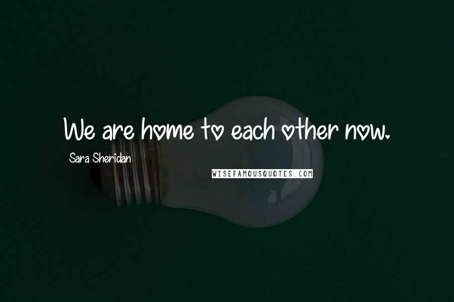 Sara Sheridan Quotes: We are home to each other now.