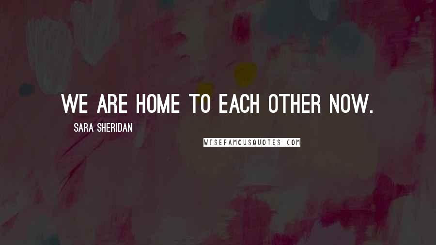 Sara Sheridan Quotes: We are home to each other now.