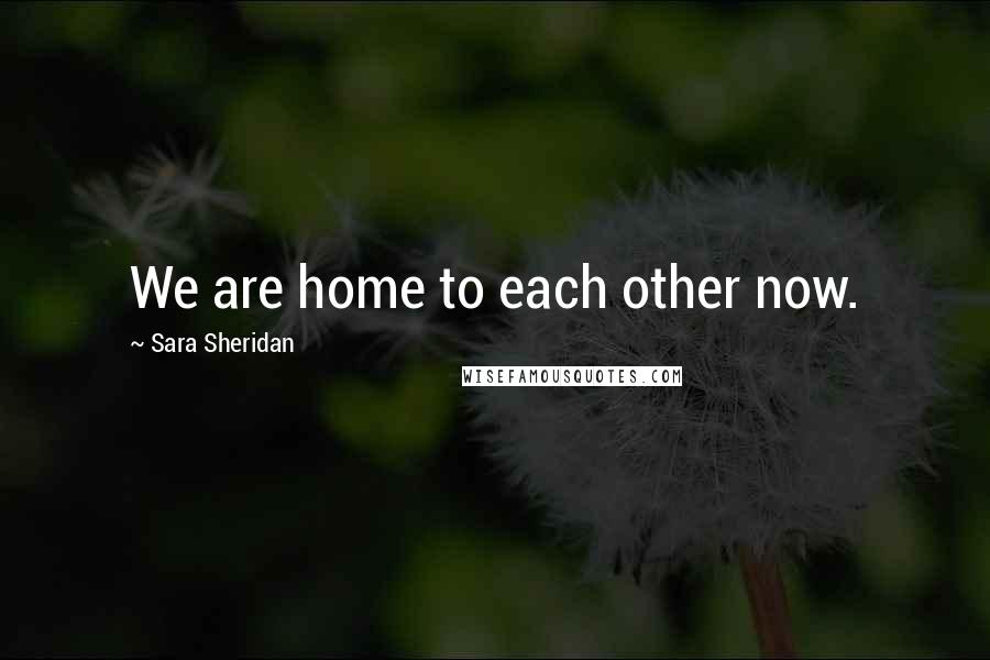 Sara Sheridan Quotes: We are home to each other now.