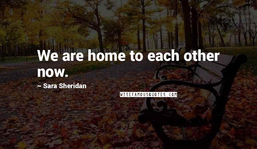 Sara Sheridan Quotes: We are home to each other now.