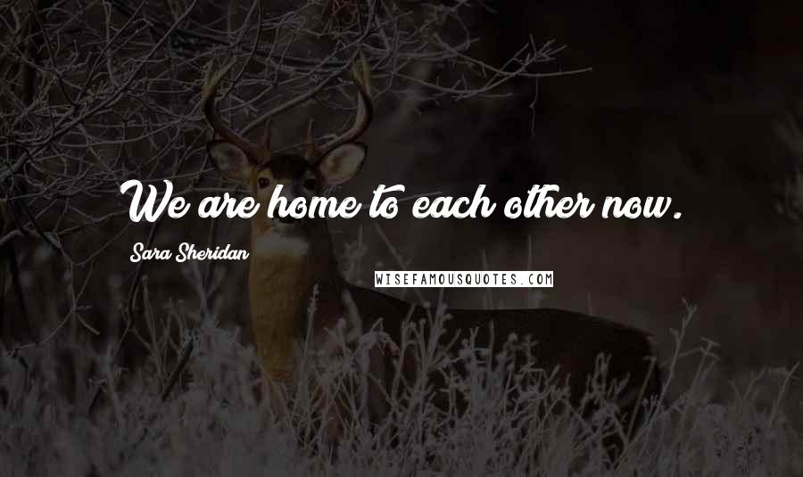 Sara Sheridan Quotes: We are home to each other now.