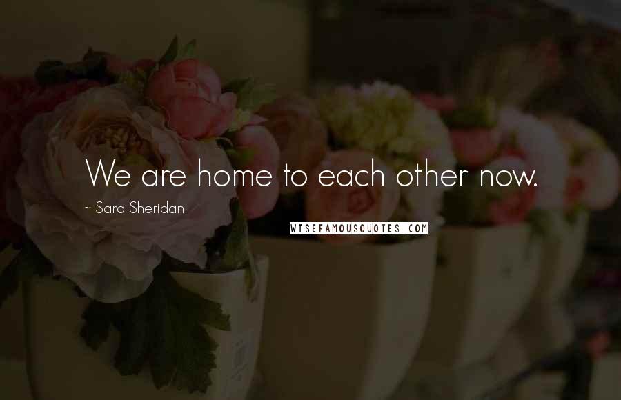 Sara Sheridan Quotes: We are home to each other now.