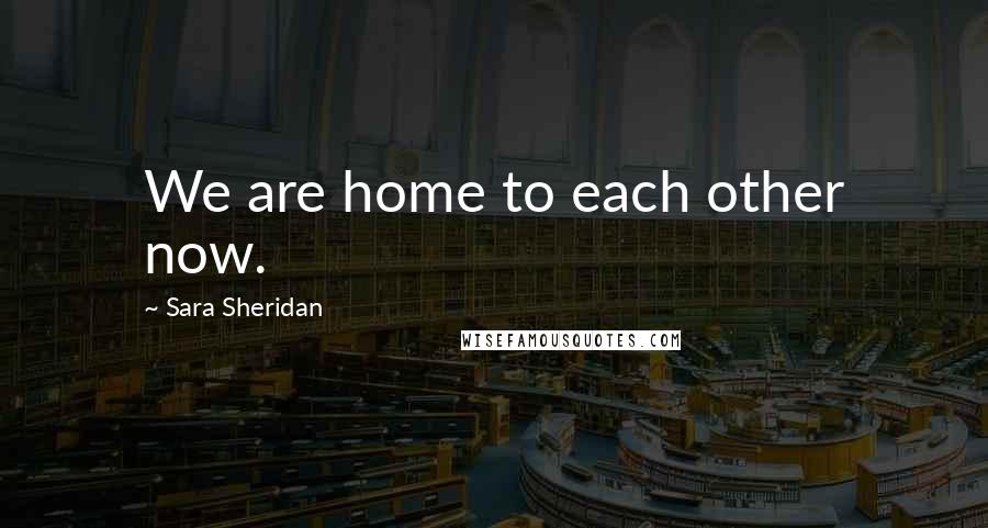 Sara Sheridan Quotes: We are home to each other now.