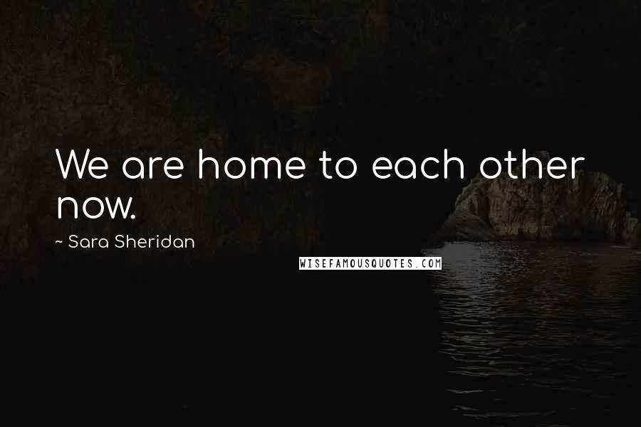 Sara Sheridan Quotes: We are home to each other now.