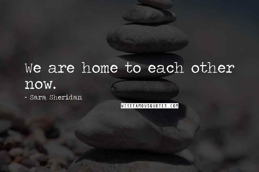 Sara Sheridan Quotes: We are home to each other now.