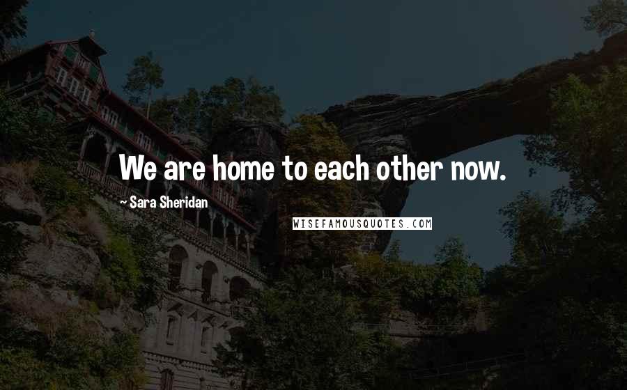 Sara Sheridan Quotes: We are home to each other now.