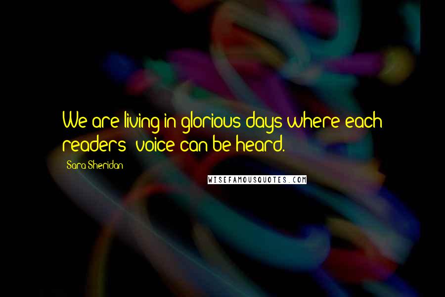 Sara Sheridan Quotes: We are living in glorious days where each readers' voice can be heard.