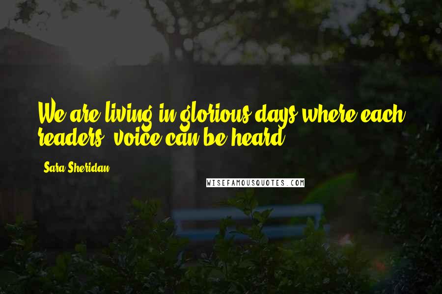 Sara Sheridan Quotes: We are living in glorious days where each readers' voice can be heard.