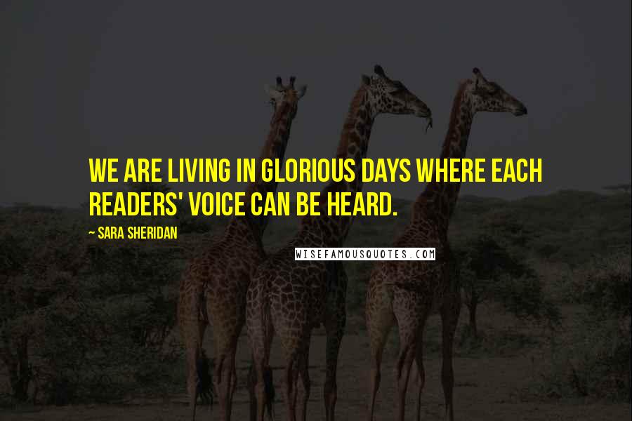 Sara Sheridan Quotes: We are living in glorious days where each readers' voice can be heard.