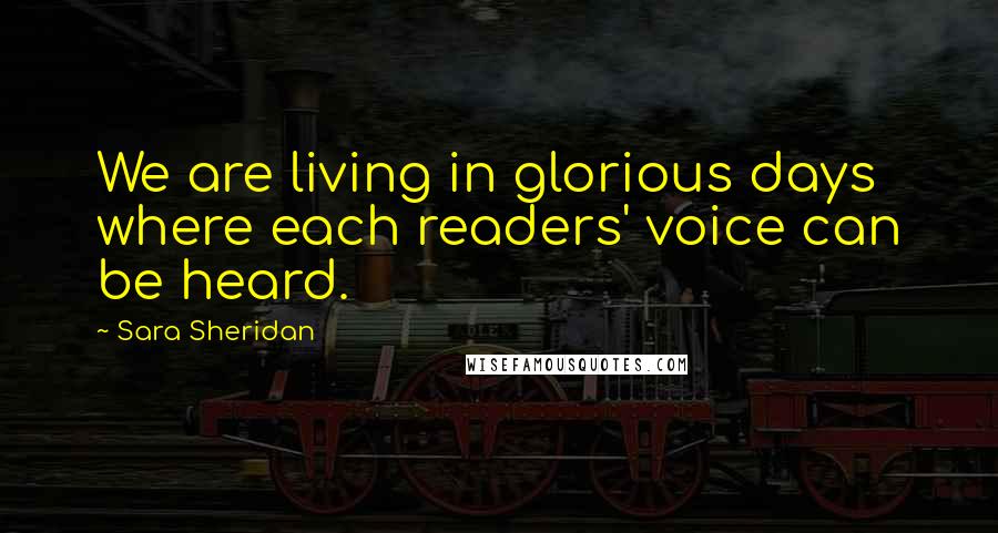 Sara Sheridan Quotes: We are living in glorious days where each readers' voice can be heard.