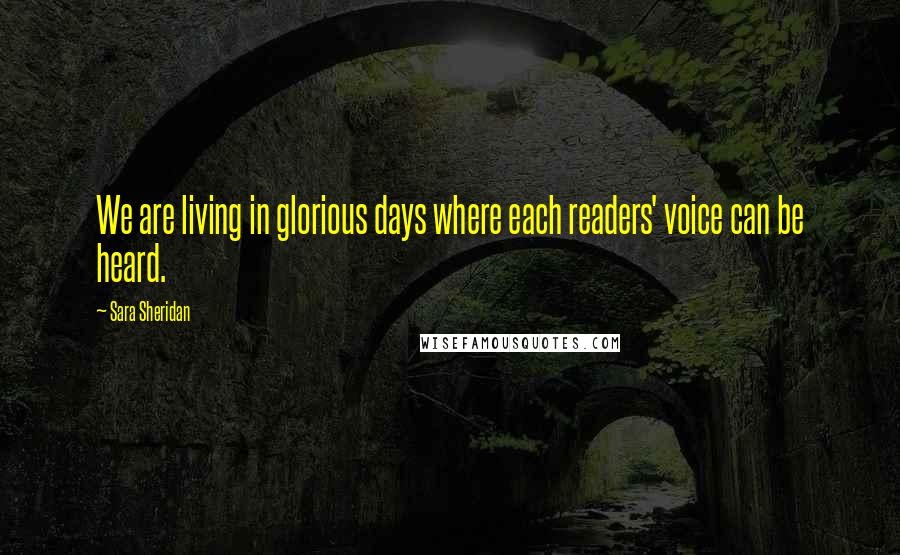 Sara Sheridan Quotes: We are living in glorious days where each readers' voice can be heard.