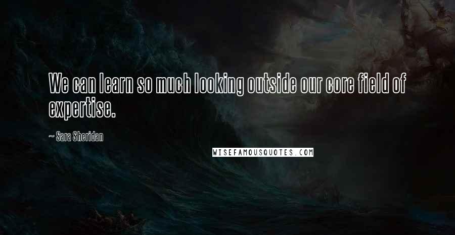 Sara Sheridan Quotes: We can learn so much looking outside our core field of expertise.