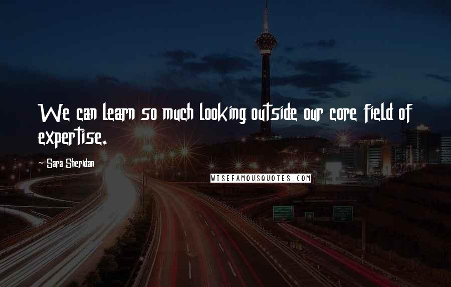 Sara Sheridan Quotes: We can learn so much looking outside our core field of expertise.