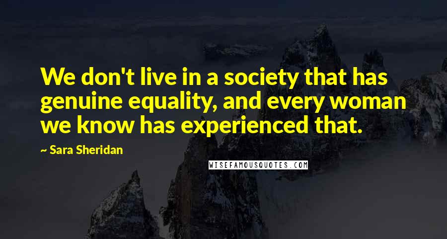 Sara Sheridan Quotes: We don't live in a society that has genuine equality, and every woman we know has experienced that.