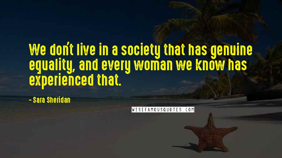Sara Sheridan Quotes: We don't live in a society that has genuine equality, and every woman we know has experienced that.