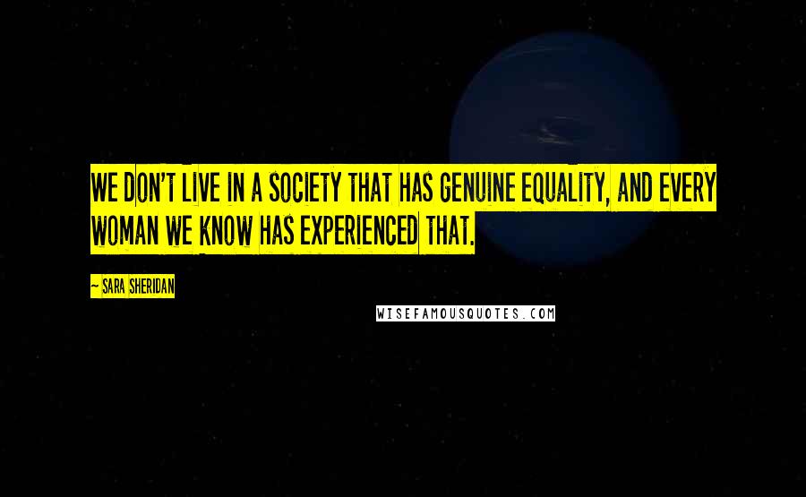 Sara Sheridan Quotes: We don't live in a society that has genuine equality, and every woman we know has experienced that.