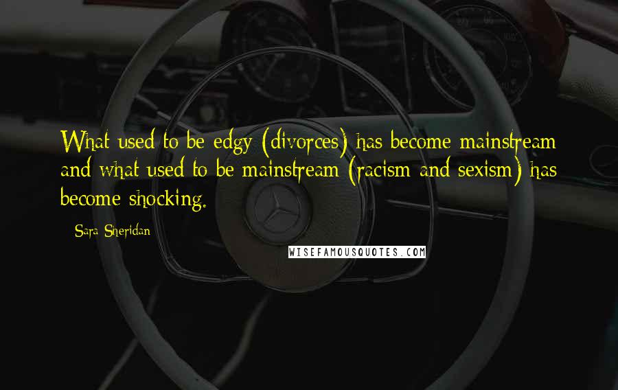 Sara Sheridan Quotes: What used to be edgy (divorces) has become mainstream and what used to be mainstream (racism and sexism) has become shocking.