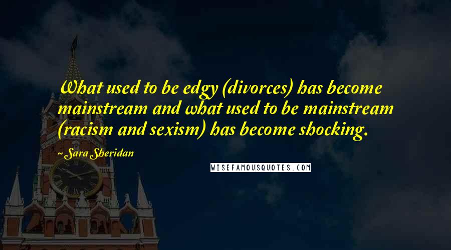 Sara Sheridan Quotes: What used to be edgy (divorces) has become mainstream and what used to be mainstream (racism and sexism) has become shocking.