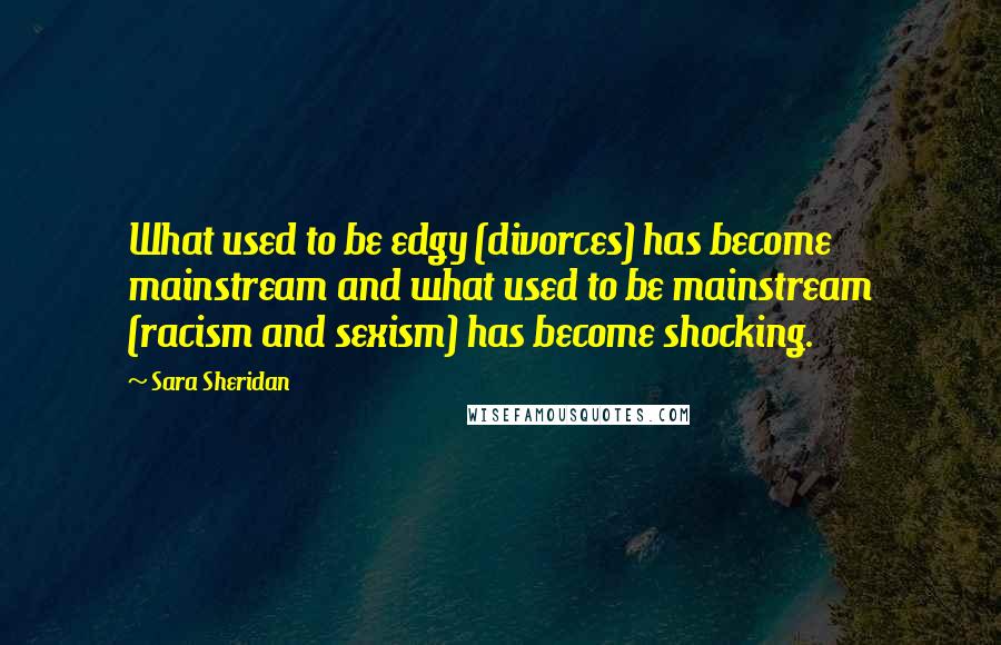 Sara Sheridan Quotes: What used to be edgy (divorces) has become mainstream and what used to be mainstream (racism and sexism) has become shocking.