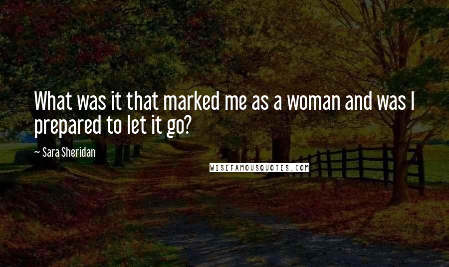 Sara Sheridan Quotes: What was it that marked me as a woman and was I prepared to let it go?