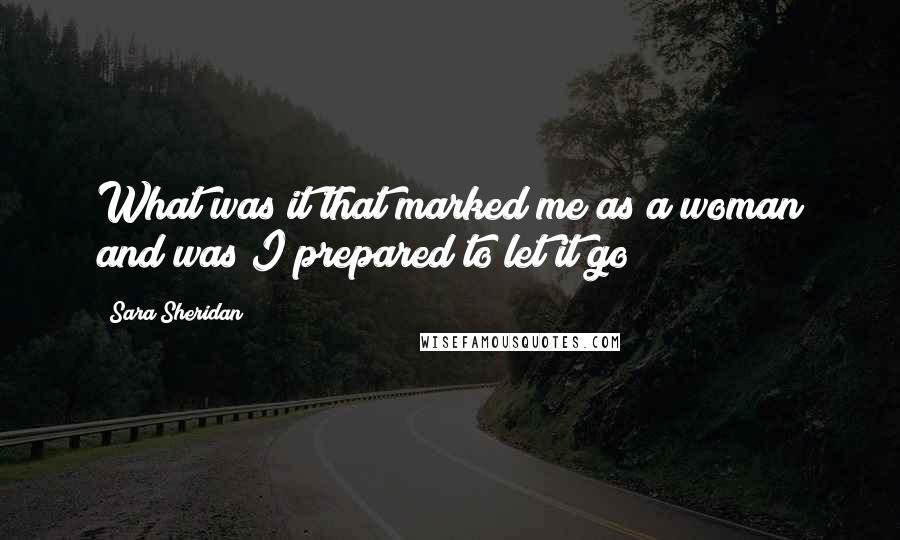 Sara Sheridan Quotes: What was it that marked me as a woman and was I prepared to let it go?