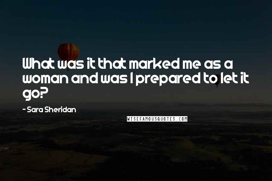 Sara Sheridan Quotes: What was it that marked me as a woman and was I prepared to let it go?