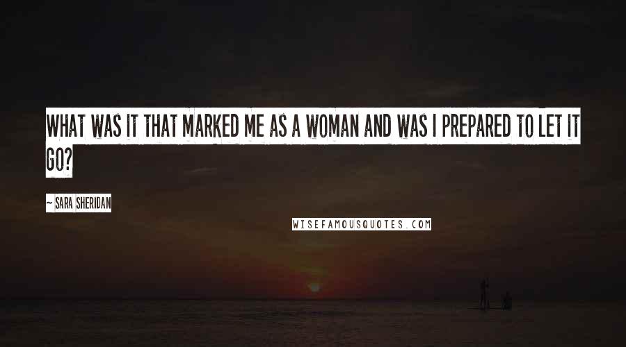 Sara Sheridan Quotes: What was it that marked me as a woman and was I prepared to let it go?