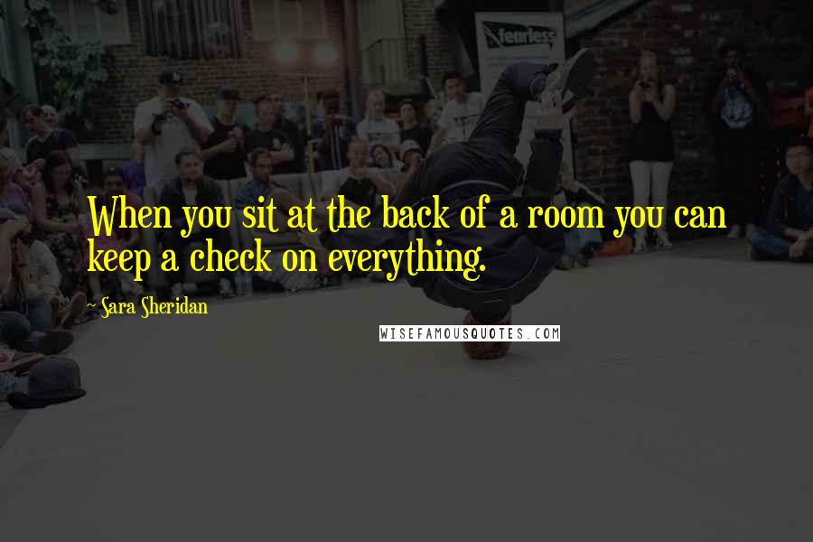 Sara Sheridan Quotes: When you sit at the back of a room you can keep a check on everything.