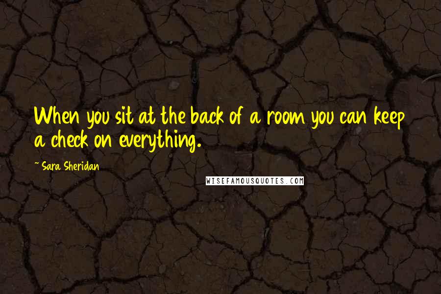 Sara Sheridan Quotes: When you sit at the back of a room you can keep a check on everything.