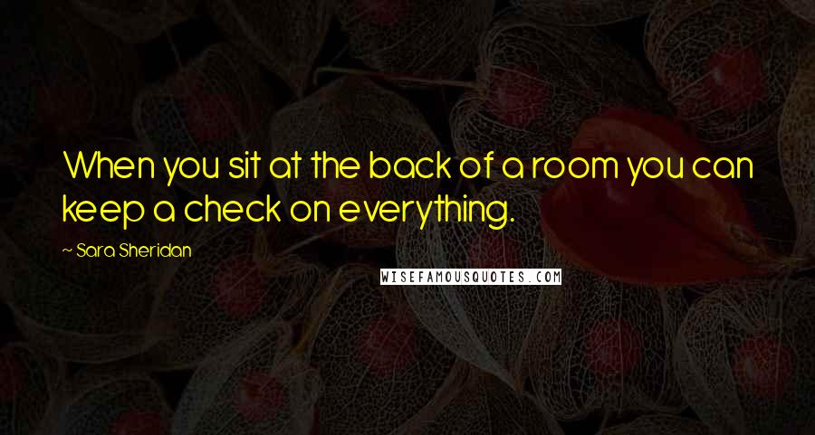 Sara Sheridan Quotes: When you sit at the back of a room you can keep a check on everything.