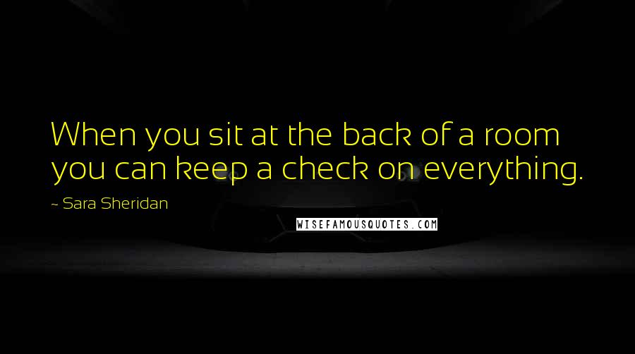 Sara Sheridan Quotes: When you sit at the back of a room you can keep a check on everything.