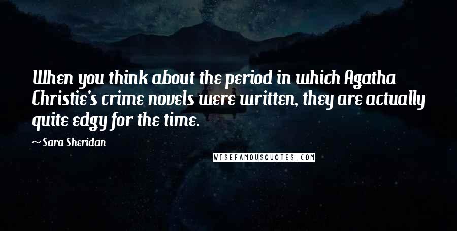 Sara Sheridan Quotes: When you think about the period in which Agatha Christie's crime novels were written, they are actually quite edgy for the time.