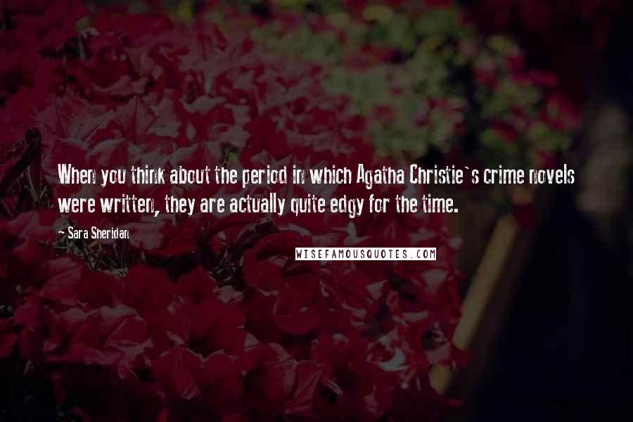 Sara Sheridan Quotes: When you think about the period in which Agatha Christie's crime novels were written, they are actually quite edgy for the time.