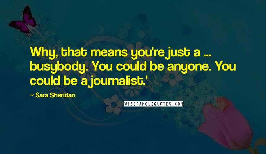 Sara Sheridan Quotes: Why, that means you're just a ... busybody. You could be anyone. You could be a journalist.'