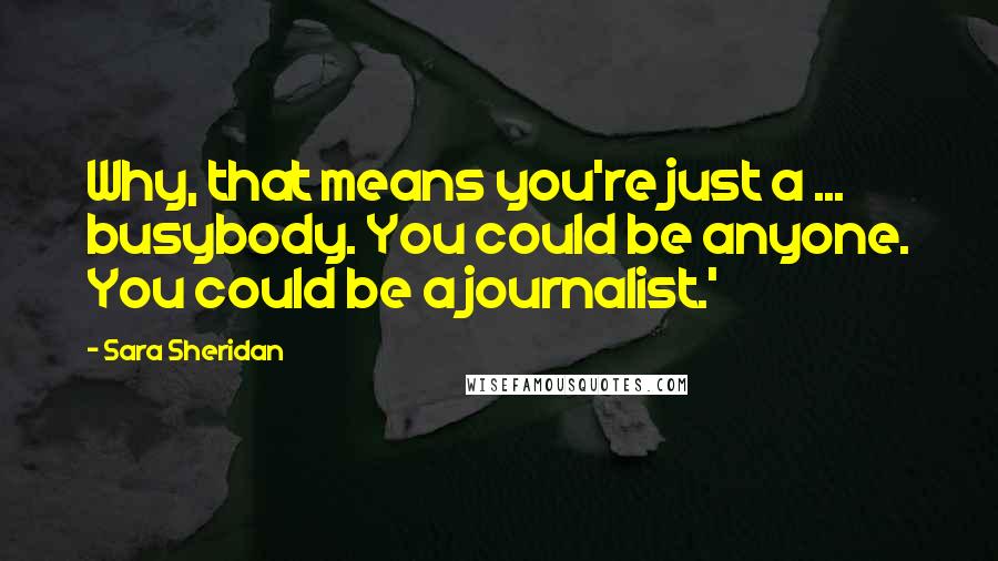 Sara Sheridan Quotes: Why, that means you're just a ... busybody. You could be anyone. You could be a journalist.'