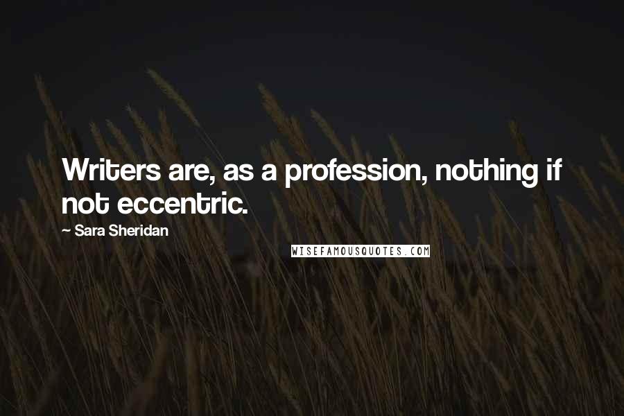 Sara Sheridan Quotes: Writers are, as a profession, nothing if not eccentric.
