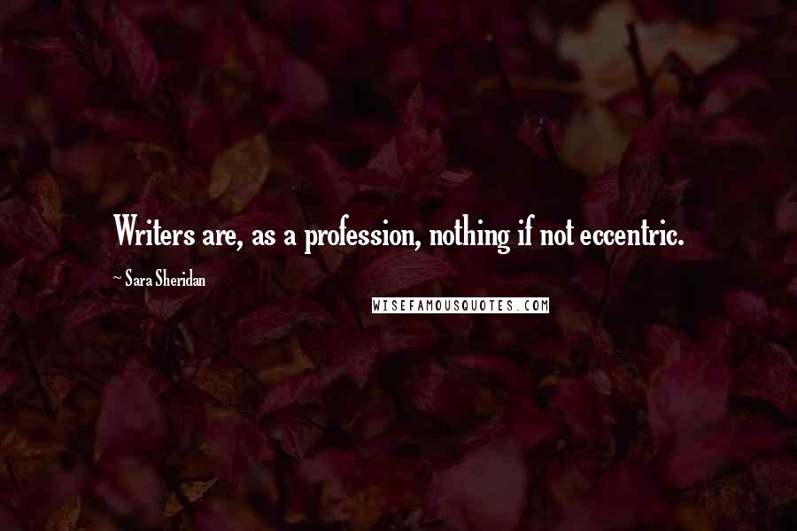 Sara Sheridan Quotes: Writers are, as a profession, nothing if not eccentric.